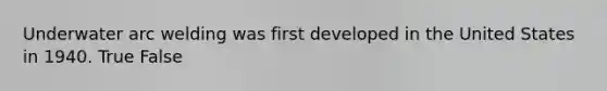 Underwater arc welding was first developed in the United States in 1940. True False