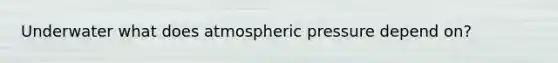 Underwater what does atmospheric pressure depend on?