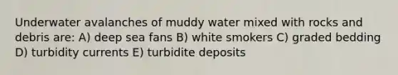 Underwater avalanches of muddy water mixed with rocks and debris are: A) deep sea fans B) white smokers C) graded bedding D) turbidity currents E) turbidite deposits