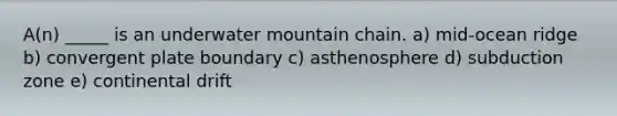 A(n) _____ is an underwater mountain chain. a) mid-ocean ridge b) convergent plate boundary c) asthenosphere d) subduction zone e) continental drift