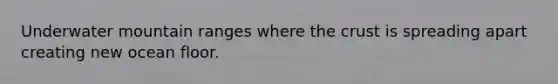 Underwater mountain ranges where the crust is spreading apart creating new ocean floor.