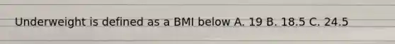 Underweight is defined as a BMI below A. 19 B. 18.5 C. 24.5