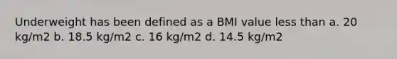 Underweight has been defined as a BMI value less than a. 20 kg/m2 b. 18.5 kg/m2 c. 16 kg/m2 d. 14.5 kg/m2