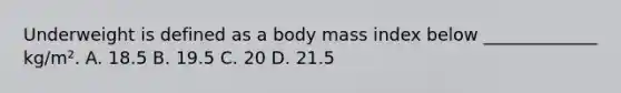 Underweight is defined as a body mass index below _____________ kg/m². A. 18.5 B. 19.5 C. 20 D. 21.5