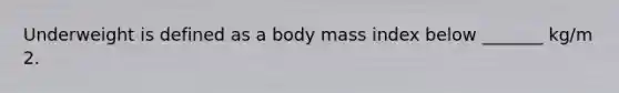 Underweight is defined as a body mass index below _______ kg/m 2.