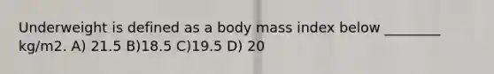 Underweight is defined as a body mass index below ________ kg/m2. A) 21.5 B)18.5 C)19.5 D) 20