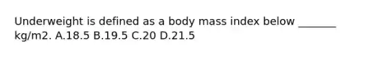 Underweight is defined as a body mass index below _______ kg/m2. A.18.5 B.19.5 C.20 D.21.5