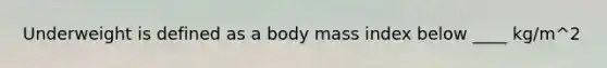 Underweight is defined as a body mass index below ____ kg/m^2