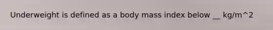 Underweight is defined as a body mass index below __ kg/m^2