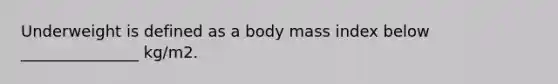 Underweight is defined as a body mass index below _______________ kg/m2.