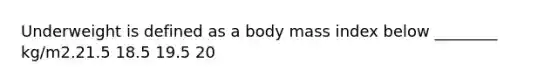 Underweight is defined as a body mass index below ________ kg/m2.21.5 18.5 19.5 20