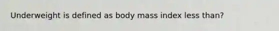 Underweight is defined as body mass index less than?