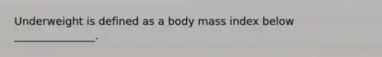 Underweight is defined as a body mass index below _______________.