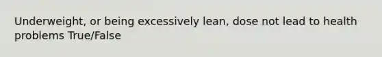 Underweight, or being excessively lean, dose not lead to health problems True/False