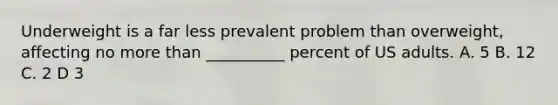 Underweight is a far less prevalent problem than overweight, affecting no more than __________ percent of US adults. A. 5 B. 12 C. 2 D 3