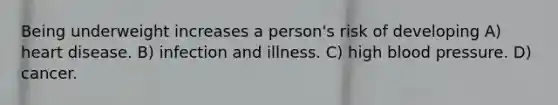 Being underweight increases a person's risk of developing A) heart disease. B) infection and illness. C) high blood pressure. D) cancer.