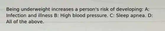 Being underweight increases a person's risk of developing: A: Infection and illness B: High blood pressure. C: Sleep apnea. D: All of the above.