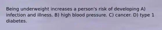 Being underweight increases a person's risk of developing A) infection and illness. B) high blood pressure. C) cancer. D) type 1 diabetes.