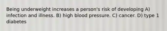 Being underweight increases a person's risk of developing A) infection and illness. B) high blood pressure. C) cancer. D) type 1 diabetes