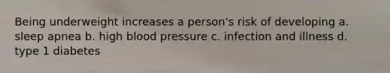 Being underweight increases a person's risk of developing a. sleep apnea b. high blood pressure c. infection and illness d. type 1 diabetes
