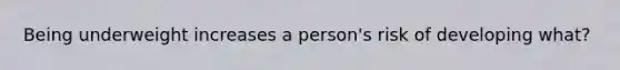 Being underweight increases a person's risk of developing what?
