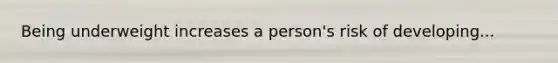 Being underweight increases a person's risk of developing...