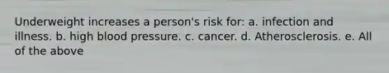 Underweight increases a person's risk for: a. infection and illness. b. high blood pressure. c. cancer. d. Atherosclerosis. e. All of the above