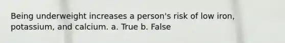 Being underweight increases a person's risk of low iron, potassium, and calcium. a. True b. False