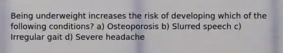 Being underweight increases the risk of developing which of the following conditions? a) Osteoporosis b) Slurred speech c) Irregular gait d) Severe headache