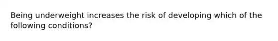 Being underweight increases the risk of developing which of the following conditions?