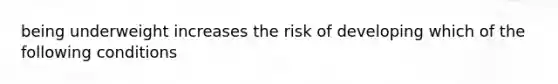 being underweight increases the risk of developing which of the following conditions