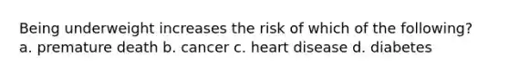 Being underweight increases the risk of which of the following? a. premature death b. cancer c. heart disease d. diabetes