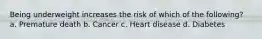 Being underweight increases the risk of which of the following? a. Premature death b. Cancer c. Heart disease d. Diabetes