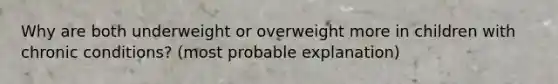 Why are both underweight or overweight more in children with chronic conditions? (most probable explanation)