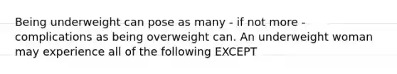 Being underweight can pose as many - if not more - complications as being overweight can. An underweight woman may experience all of the following EXCEPT