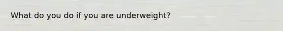 What do you do if you are underweight?