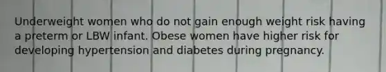 Underweight women who do not gain enough weight risk having a preterm or LBW infant. Obese women have higher risk for developing hypertension and diabetes during pregnancy.