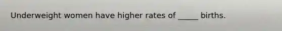 Underweight women have higher rates of _____ births.