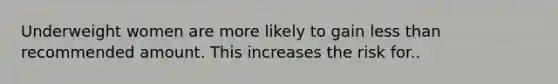 Underweight women are more likely to gain less than recommended amount. This increases the risk for..