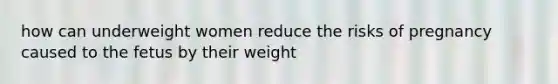 how can underweight women reduce the risks of pregnancy caused to the fetus by their weight