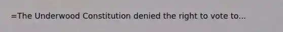 =The Underwood Constitution denied <a href='https://www.questionai.com/knowledge/kr9tEqZQot-the-right-to-vote' class='anchor-knowledge'>the right to vote</a> to...