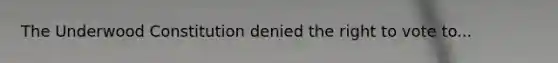 The Underwood Constitution denied the right to vote to...