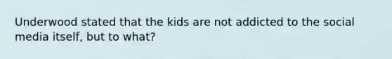 Underwood stated that the kids are not addicted to the social media itself, but to what?