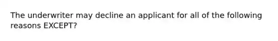 The underwriter may decline an applicant for all of the following reasons EXCEPT?