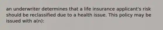 an underwriter determines that a life insurance applicant's risk should be reclassified due to a health issue. This policy may be issued with a(n):