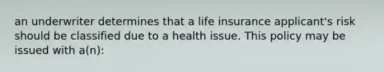 an underwriter determines that a life insurance applicant's risk should be classified due to a health issue. This policy may be issued with a(n):