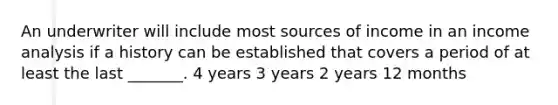 An underwriter will include most sources of income in an income analysis if a history can be established that covers a period of at least the last _______. 4 years 3 years 2 years 12 months