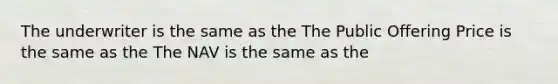 The underwriter is the same as the The Public Offering Price is the same as the The NAV is the same as the