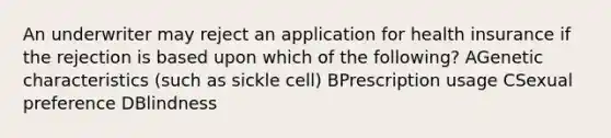 An underwriter may reject an application for health insurance if the rejection is based upon which of the following? AGenetic characteristics (such as sickle cell) BPrescription usage CSexual preference DBlindness