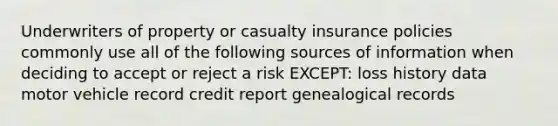 Underwriters of property or casualty insurance policies commonly use all of the following sources of information when deciding to accept or reject a risk EXCEPT: loss history data motor vehicle record credit report genealogical records